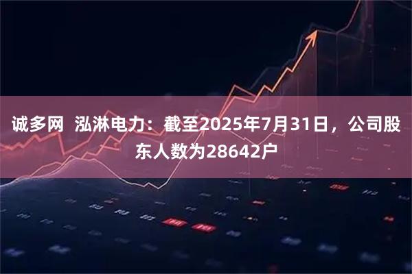 诚多网  泓淋电力：截至2025年7月31日，公司股东人数为28642户