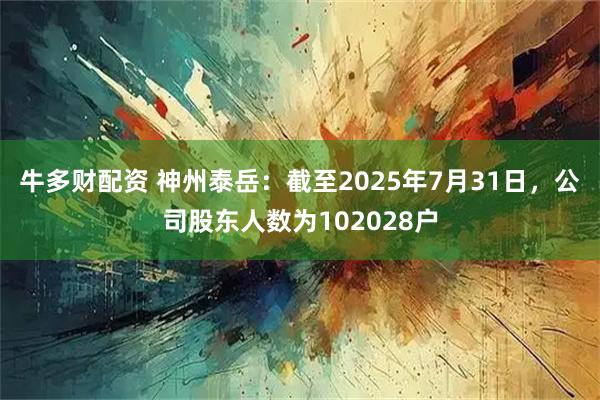 牛多财配资 神州泰岳：截至2025年7月31日，公司股东人数为102028户