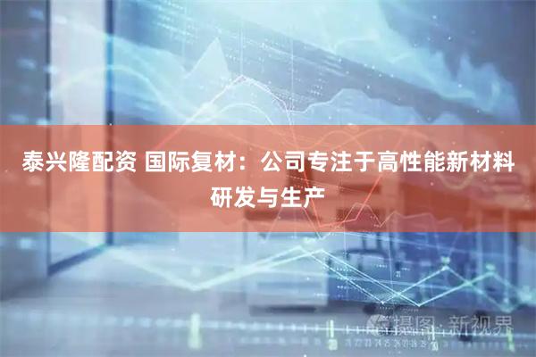 泰兴隆配资 国际复材：公司专注于高性能新材料研发与生产
