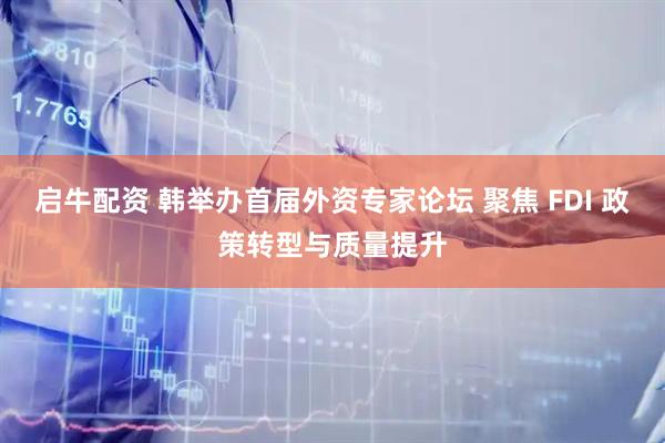 启牛配资 韩举办首届外资专家论坛 聚焦 FDI 政策转型与质量提升