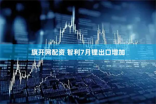 旗开网配资 智利7月锂出口增加