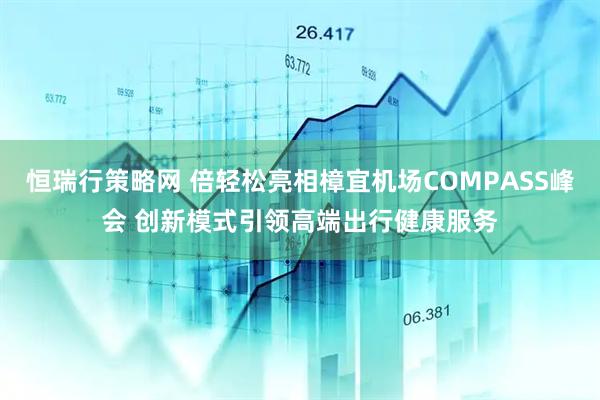 恒瑞行策略网 倍轻松亮相樟宜机场COMPASS峰会 创新模式引领高端出行健康服务