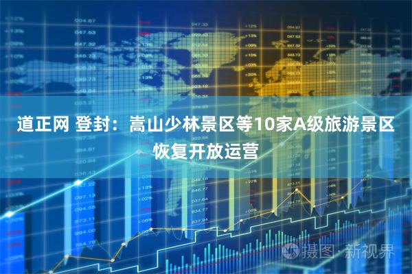 道正网 登封：嵩山少林景区等10家A级旅游景区恢复开放运营