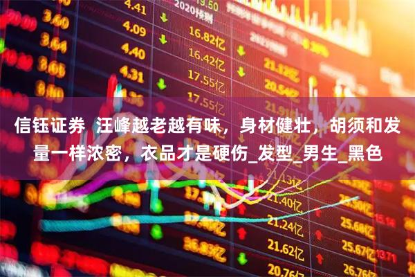 信钰证券  汪峰越老越有味，身材健壮，胡须和发量一样浓密，衣品才是硬伤_发型_男生_黑色