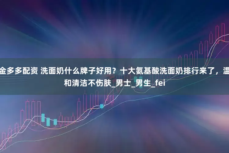 金多多配资 洗面奶什么牌子好用？十大氨基酸洗面奶排行来了，温和清洁不伤肤_男士_男生_fei